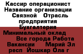 Кассир-операционист › Название организации ­ Связной › Отрасль предприятия ­ Бухгалтерия › Минимальный оклад ­ 35 000 - Все города Работа » Вакансии   . Марий Эл респ.,Йошкар-Ола г.